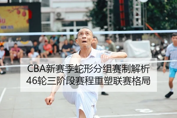 CBA新赛季蛇形分组赛制解析 46轮三阶段赛程重塑联赛格局